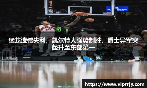猛龙遗憾失利，凯尔特人强势制胜，爵士异军突起升至东部第一