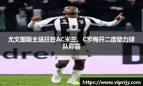 尤文图斯主场狂胜AC米兰，C罗梅开二度助力球队称霸