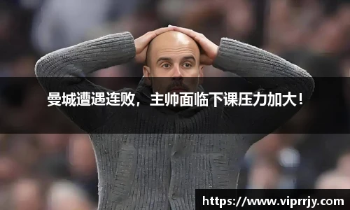 曼城遭遇连败，主帅面临下课压力加大！