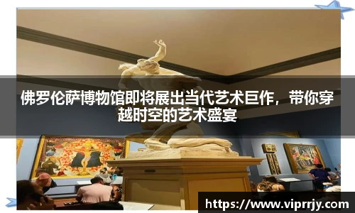 佛罗伦萨博物馆即将展出当代艺术巨作，带你穿越时空的艺术盛宴