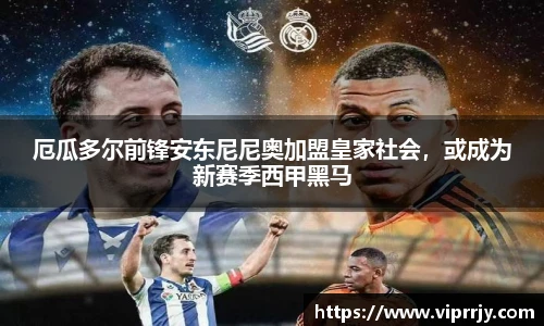 厄瓜多尔前锋安东尼尼奥加盟皇家社会，或成为新赛季西甲黑马