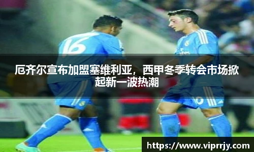 厄齐尔宣布加盟塞维利亚，西甲冬季转会市场掀起新一波热潮