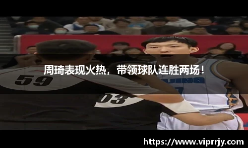 周琦表现火热，带领球队连胜两场！