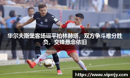 华尔夫斯堡客场逼平柏林赫塔，双方争斗难分胜负，交锋悬念依旧