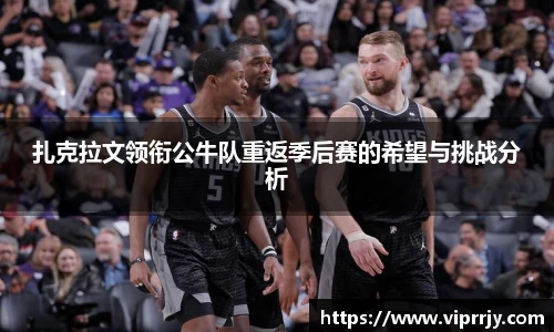 扎克拉文领衔公牛队重返季后赛的希望与挑战分析