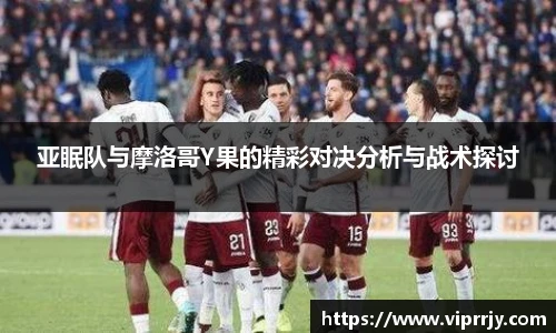 亚眠队与摩洛哥Y果的精彩对决分析与战术探讨