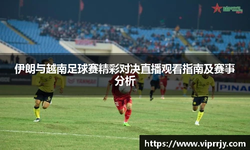 伊朗与越南足球赛精彩对决直播观看指南及赛事分析