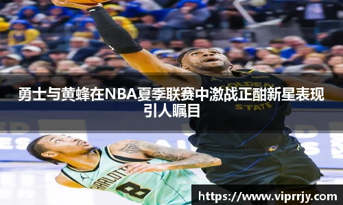 勇士与黄蜂在NBA夏季联赛中激战正酣新星表现引人瞩目